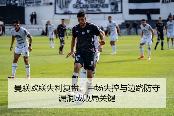 曼联欧联失利复盘：中场失控与边路防守漏洞成败局关键