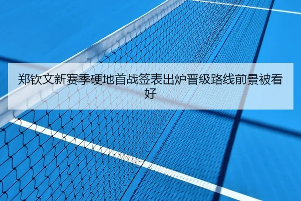 郑钦文新赛季硬地首战签表出炉晋级路线前景被看好