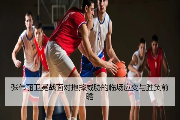 张伟丽卫冕战面对抱摔威胁的临场应变与胜负前瞻