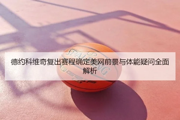 德约科维奇复出赛程确定美网前景与体能疑问全面解析